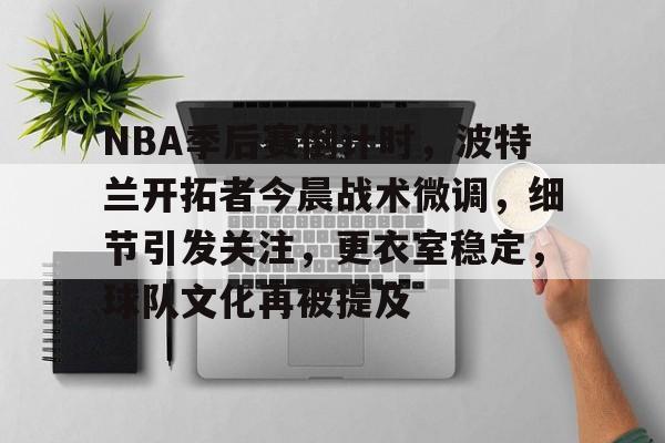 开云体育登入-NBA季后赛倒计时，波特兰开拓者今晨战术微调，细节引发关注，更衣室稳定，球队文化再被提及